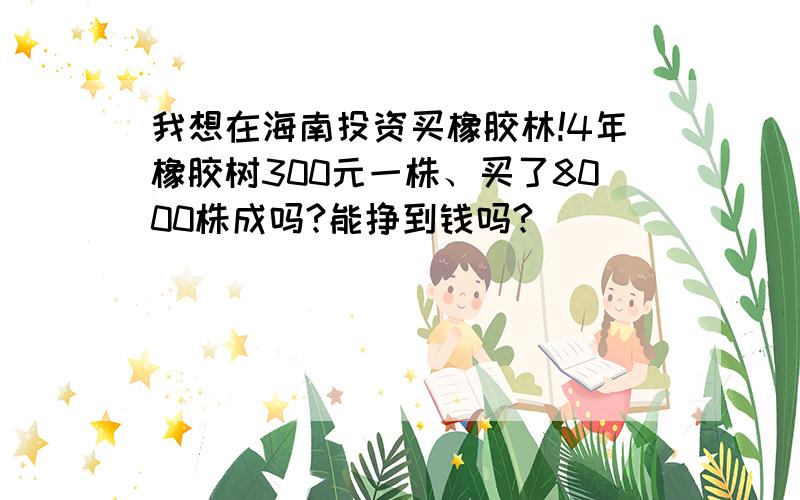 我想在海南投资买橡胶林!4年橡胶树300元一株、买了8000株成吗?能挣到钱吗?