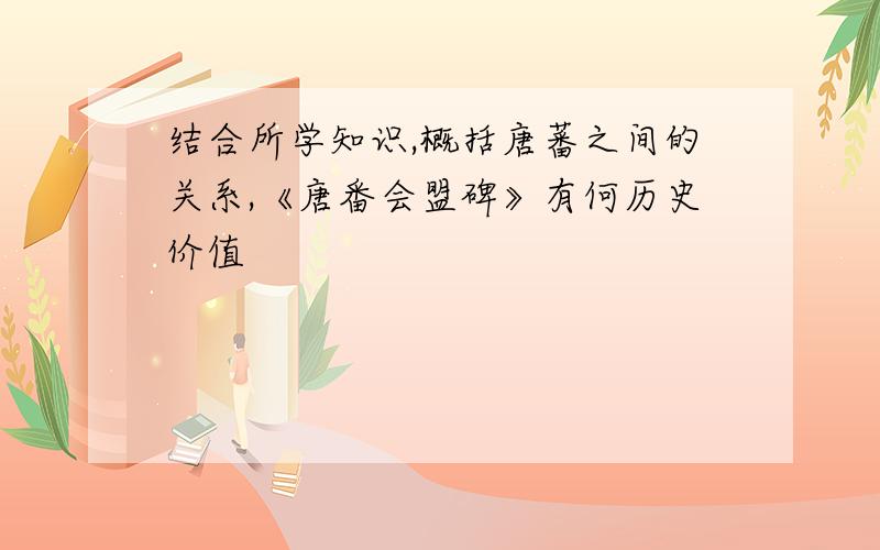 结合所学知识,概括唐蕃之间的关系,《唐番会盟碑》有何历史价值