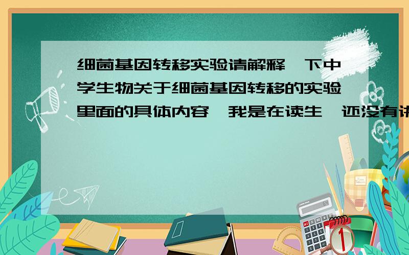 细菌基因转移实验请解释一下中学生物关于细菌基因转移的实验里面的具体内容,我是在读生,还没有讲到这个.因为做英语阅读题需要补充知识背景所以问问.大概内容就是有人把不致病的细菌