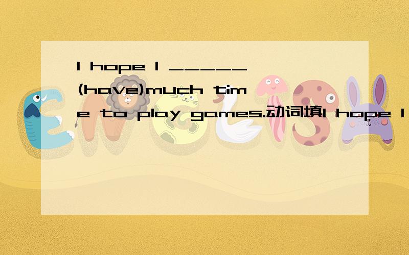 I hope I _____(have)much time to play games.动词填I hope I _____(have)much time to play games.动词填空!