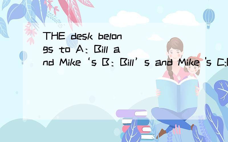 THE desk belongs to A：Bill and Mike‘s B：Bill’s and Mike 's C:Billand MiKE D:Bill‘s and MIKe