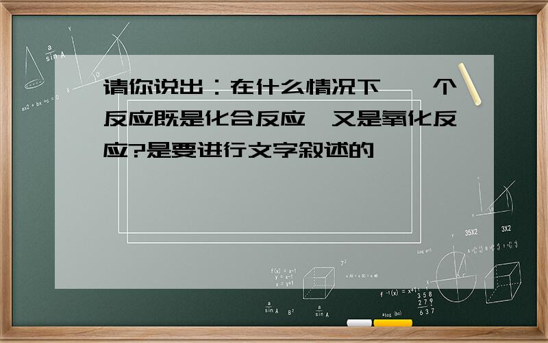 请你说出：在什么情况下,一个反应既是化合反应,又是氧化反应?是要进行文字叙述的