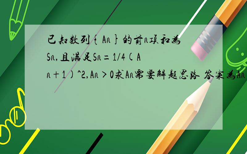 已知数列{An}的前n项和为Sn,且满足Sn=1/4(An+1)^2,An>0求An需要解题思路 答案为An=2n-1