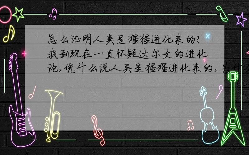 怎么证明人类是猩猩进化来的?我到现在一直怀疑达尔文的进化论,凭什么说人类是猩猩进化来的,为什么人类不是和猩猩一起来的,再说了,猩猩怎么就进化成了人,为什么人类不是什么动物和别