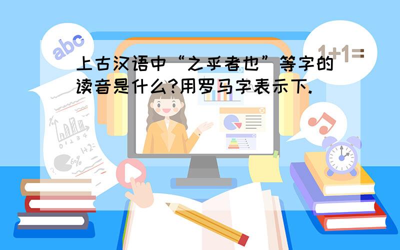 上古汉语中“之乎者也”等字的读音是什么?用罗马字表示下.