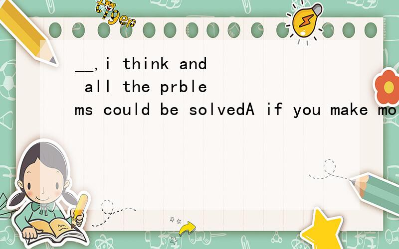 __,i think and all the prblems could be solvedA if you make more efforts B making more effortsc make more efforts D you could make more efforts