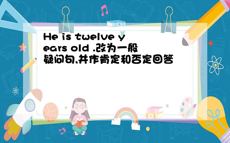 He is twelve years old .改为一般疑问句,并作肯定和否定回答