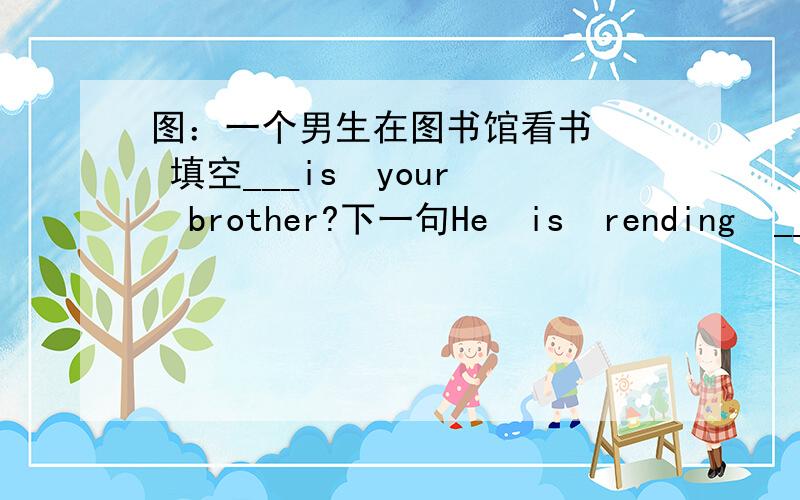 图：一个男生在图书馆看书   填空___is  your  brother?下一句He  is  rending  _____   _________   ________.第一个空不能填where吗