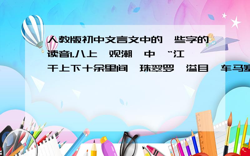 人教版初中文言文中的一些字的读音1.八上《观潮》中,“江干上下十余里间,珠翠罗绮溢目,车马塞（ ）途,饮食百物皆倍穹常时,而僦赁看幕,虽席地不容间也.”2.八下《五柳先生传》中,“既醉