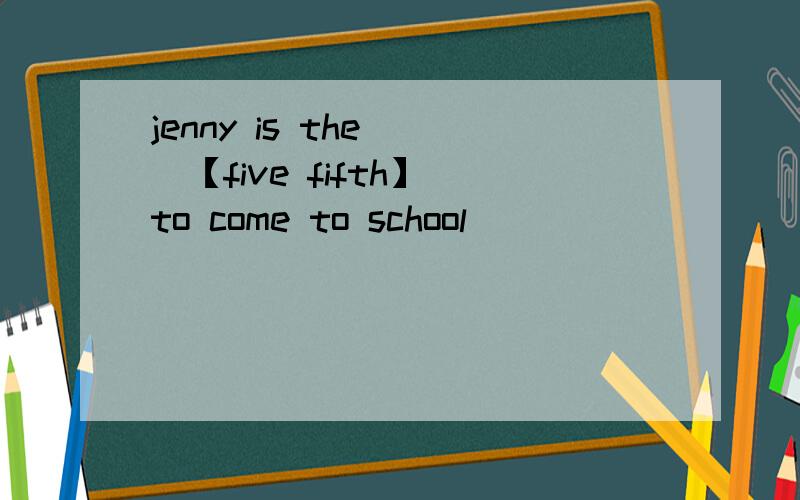 jenny is the ()【five fifth】 to come to school