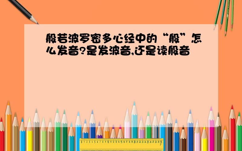 般若波罗密多心经中的“般”怎么发音?是发波音,还是读般音