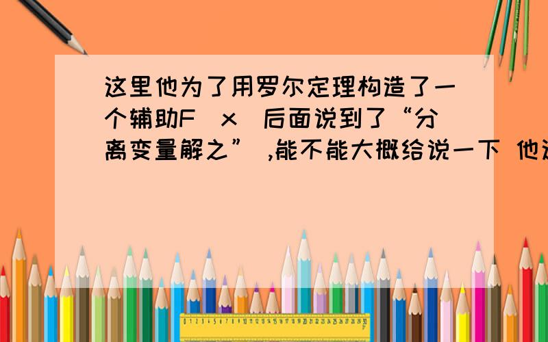 这里他为了用罗尔定理构造了一个辅助F(x)后面说到了“分离变量解之” ,能不能大概给说一下 他这个分离变量解之的具体办法是不是微分方程的内容?