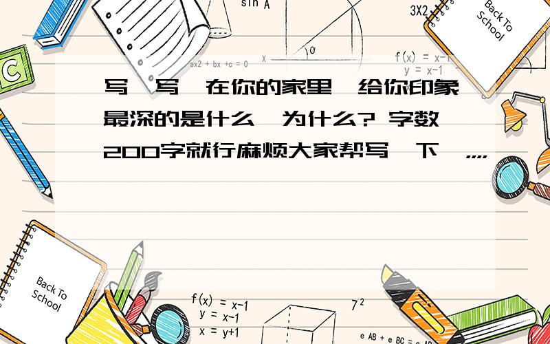 写一写,在你的家里,给你印象最深的是什么,为什么? 字数200字就行麻烦大家帮写一下呗，，，，