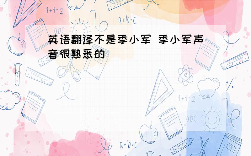 英语翻译不是季小军 季小军声音很熟悉的