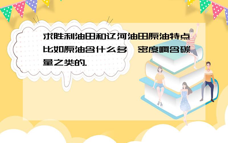 求胜利油田和辽河油田原油特点比如原油含什么多,密度啊含碳量之类的.