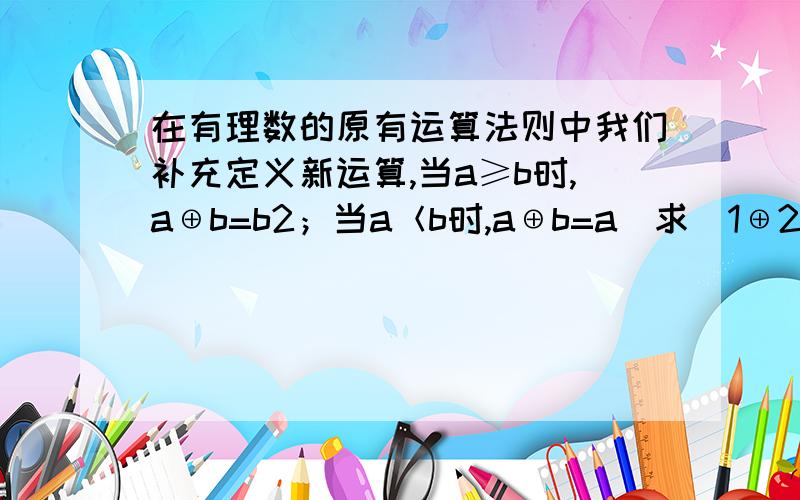 在有理数的原有运算法则中我们补充定义新运算,当a≥b时,a⊕b=b2；当a＜b时,a⊕b=a．求（1⊕2）×3-（3⊕2）的值.快