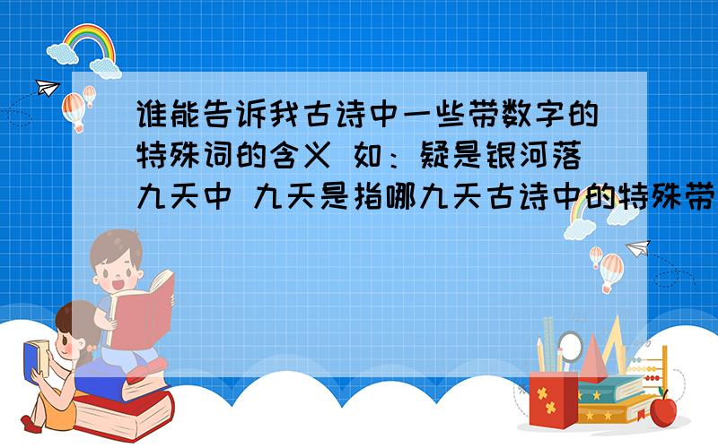 谁能告诉我古诗中一些带数字的特殊词的含义 如：疑是银河落九天中 九天是指哪九天古诗中的特殊带数字的词的用法知道的请速回