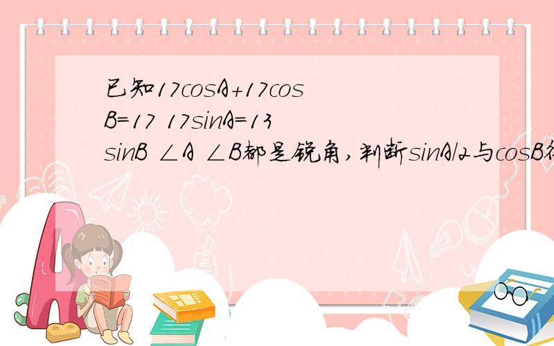 已知17cosA+17cosB=17 17sinA=13sinB ∠A ∠B都是锐角,判断sinA/2与cosB得值的大小