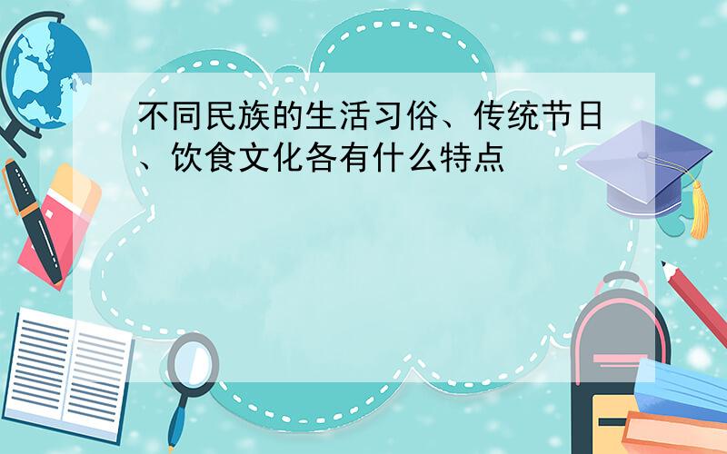 不同民族的生活习俗、传统节日、饮食文化各有什么特点