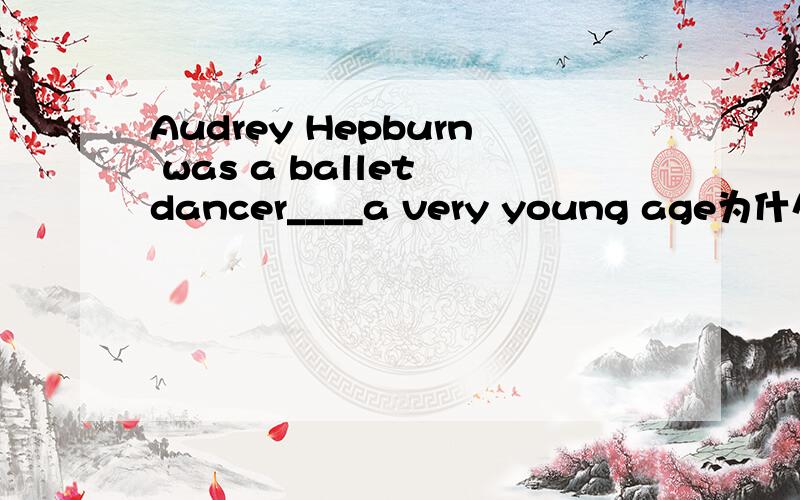 Audrey Hepburn was a ballet dancer____a very young age为什么填at那为什么不可以是from，in，on呢