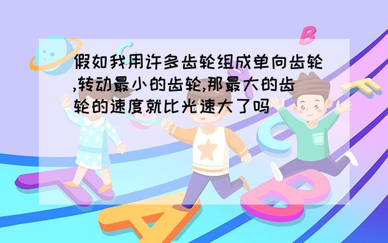 假如我用许多齿轮组成单向齿轮,转动最小的齿轮,那最大的齿轮的速度就比光速大了吗