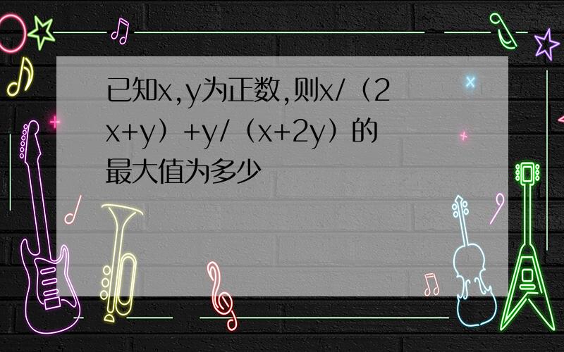 已知x,y为正数,则x/（2x+y）+y/（x+2y）的最大值为多少