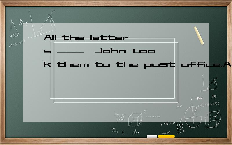 All the letters ___,John took them to the post office.A.had been writing B.having been written C.wrote D.had written选什么为啥