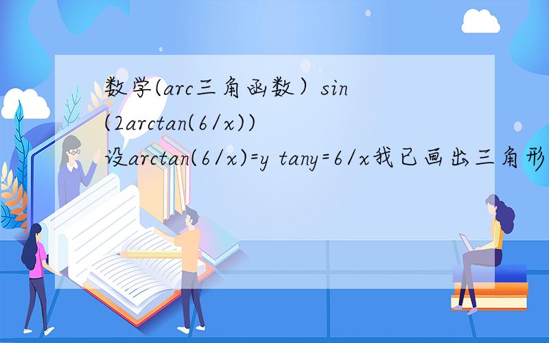 数学(arc三角函数）sin(2arctan(6/x))设arctan(6/x)=y tany=6/x我已画出三角形三边长度分别为 x,6,根号下x^2+36但不知道2arctan(6/x) 的2怎么处理