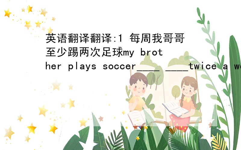 英语翻译翻译:1 每周我哥哥至少踢两次足球my brother plays soccer____ ____twice a week2 你明天有空吗______you____tomorrow?