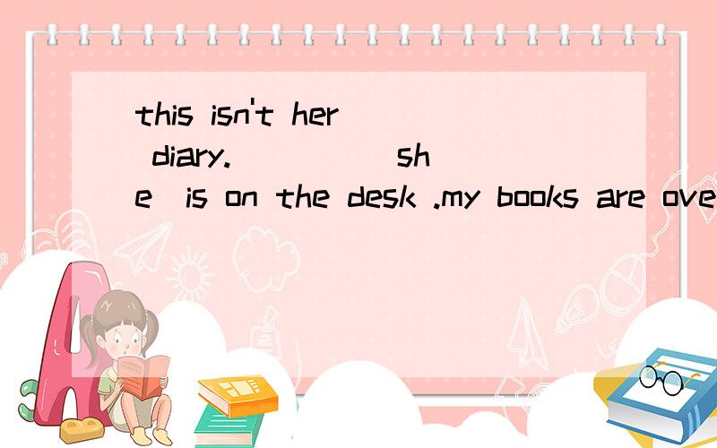 this isn't her diary.____(she)is on the desk .my books are over.can you give___(they)to me?