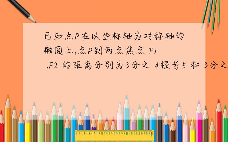 已知点P在以坐标轴为对称轴的椭圆上,点P到两点焦点 F1 ,F2 的距离分别为3分之 4根号5 和 3分之2根号5 .过点P做焦点所在轴的垂线恰好过椭圆的一个焦点,求椭圆的标准方程.）