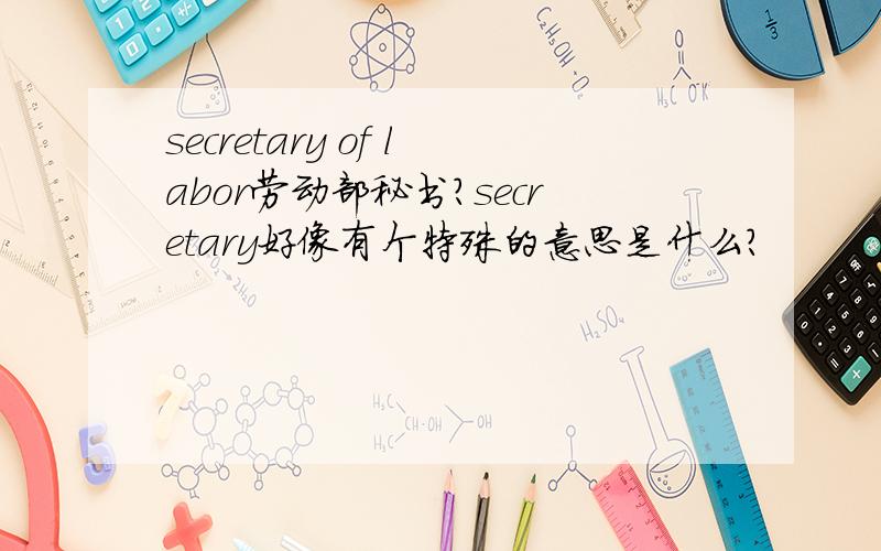 secretary of labor劳动部秘书?secretary好像有个特殊的意思是什么?