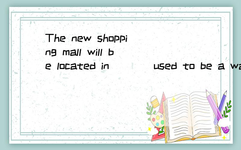 The new shopping mall will be located in____used to be a wasteland and a garden will also be constructed ____there were numerous tombs.A.where,where B.which,in which C.what,where D.which,where为什么是C而不是D?D错在哪里?