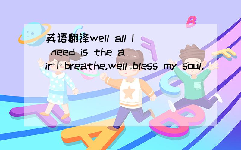 英语翻译well all I need is the air I breathe.well bless my soul.