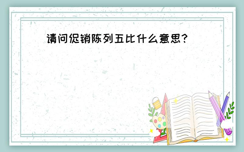 请问促销陈列五比什么意思?