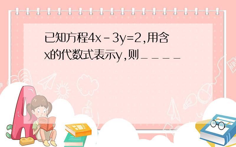 已知方程4x-3y=2,用含x的代数式表示y,则____