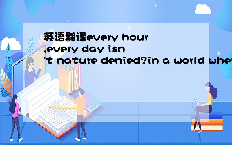 英语翻译every hour,every day isn't nature denied?in a world where it rains you're the sun in the sky but i can't bear to see you 'cos i can't bear the pain and i can't heal the wounds 'cos i still can't explain why i feel like an alien not part o