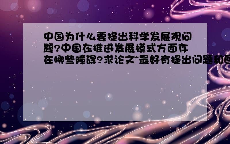 中国为什么要提出科学发展观问题?中国在推进发展模式方面存在哪些障碍?求论文~最好有提出问题和回答~