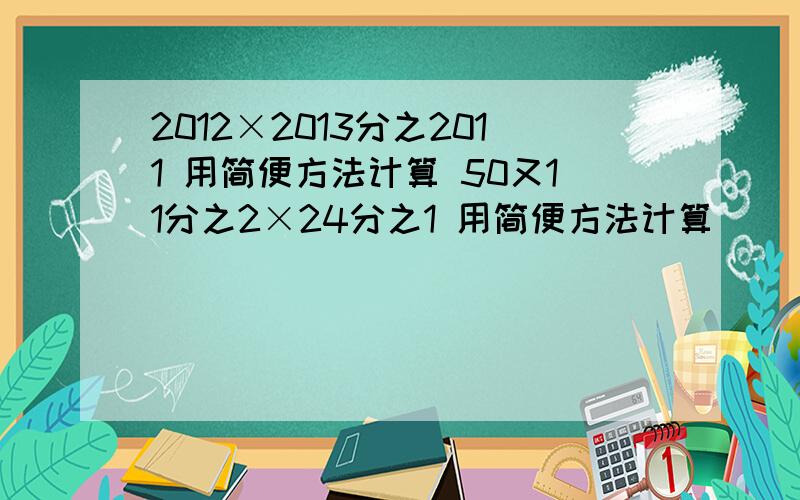 2012×2013分之2011 用简便方法计算 50又11分之2×24分之1 用简便方法计算