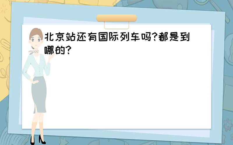 北京站还有国际列车吗?都是到哪的?