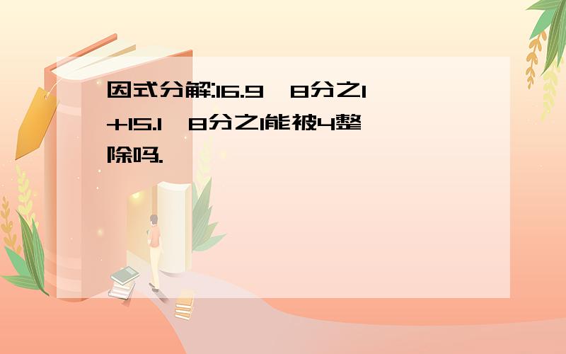 因式分解:16.9*8分之1+15.1*8分之1能被4整除吗.