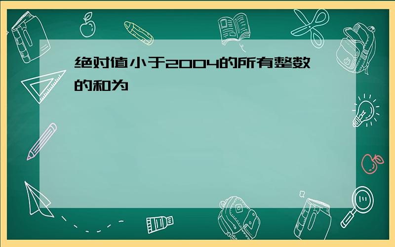 绝对值小于2004的所有整数的和为