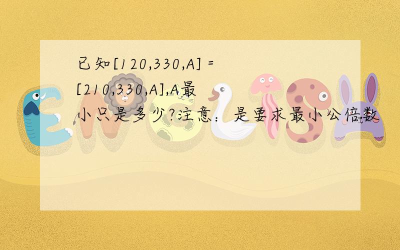 已知[120,330,A]＝[210,330,A],A最小只是多少?注意：是要求最小公倍数