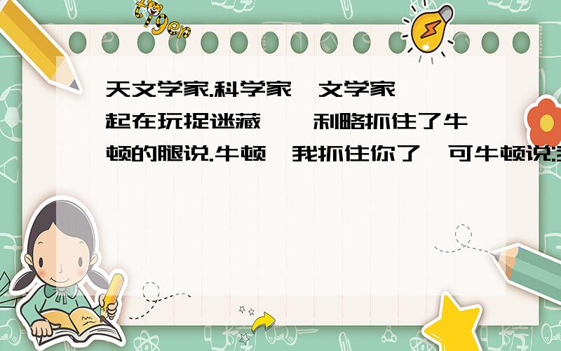 天文学家.科学家、文学家…一起在玩捉迷藏,伽利略抓住了牛顿的腿说.牛顿,我抓住你了,可牛顿说:我不是牛顿,这是为什么?