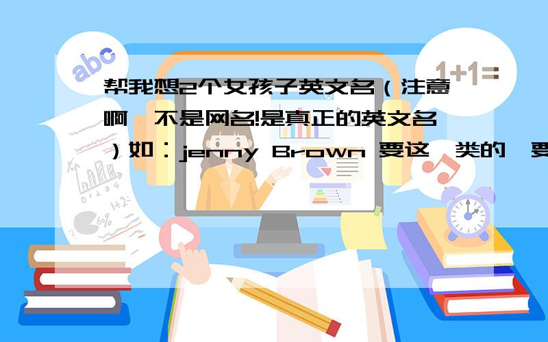 帮我想2个女孩子英文名（注意啊,不是网名!是真正的英文名）如：jenny Brown 要这一类的,要有姓啊,好听点!姐妹名，因为我和我那个朋友玩得很好！