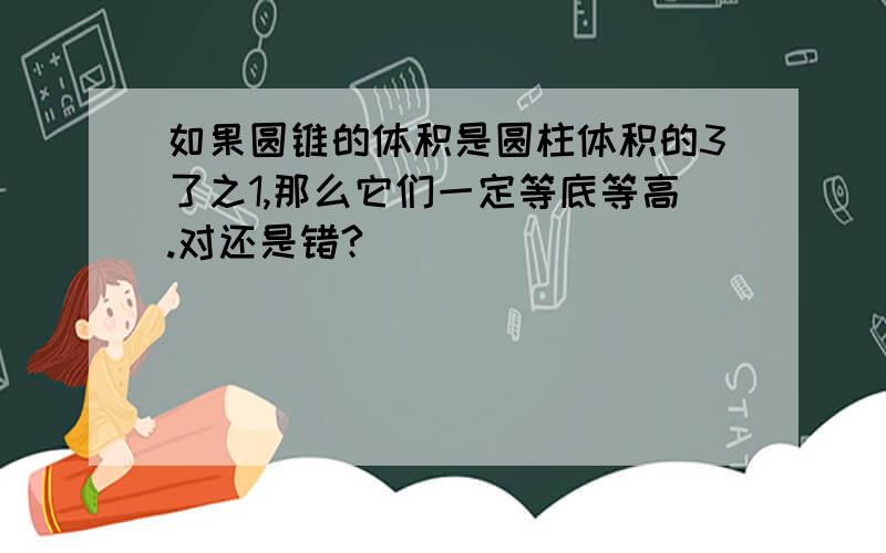 如果圆锥的体积是圆柱体积的3了之1,那么它们一定等底等高.对还是错?