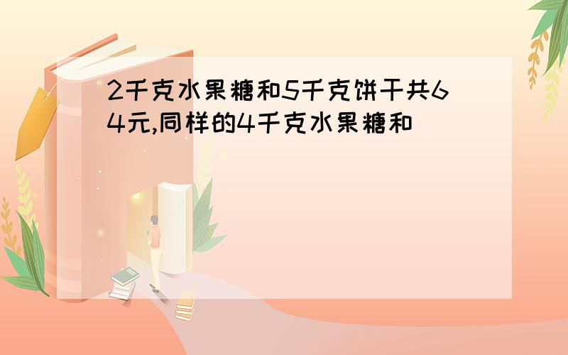 2千克水果糖和5千克饼干共64元,同样的4千克水果糖和