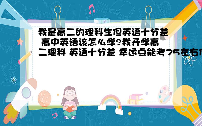 我是高二的理科生但英语十分差 高中英语该怎么学?我开学高二理科 英语十分差 幸运点能考75左右但一般都是徘徊在及格线 下一步我是应该努力背单词呀还是大量做阅读呀 顺便教教我背单