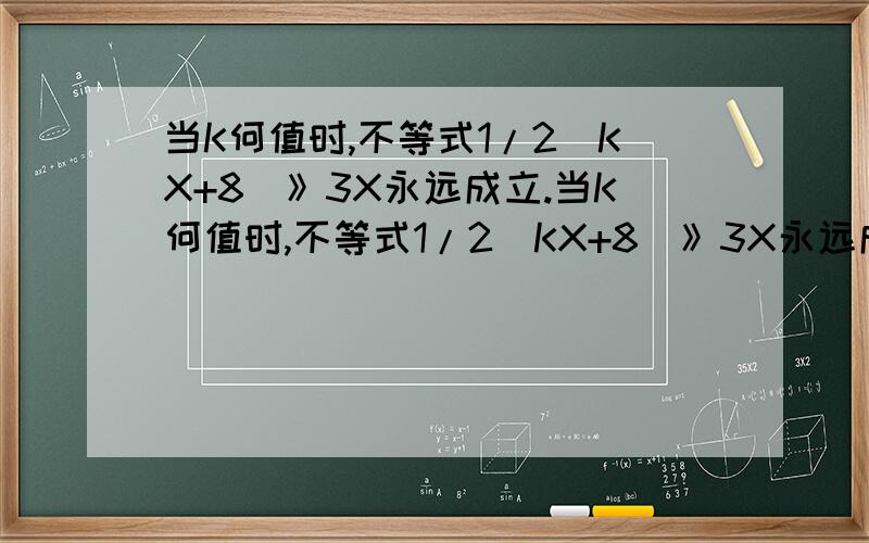 当K何值时,不等式1/2(KX+8)》3X永远成立.当K何值时,不等式1/2(KX+8)》3X永远成立.