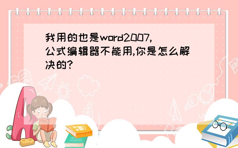 我用的也是word2007,公式编辑器不能用,你是怎么解决的?